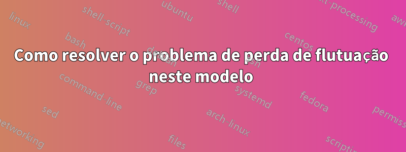 Como resolver o problema de perda de flutuação neste modelo