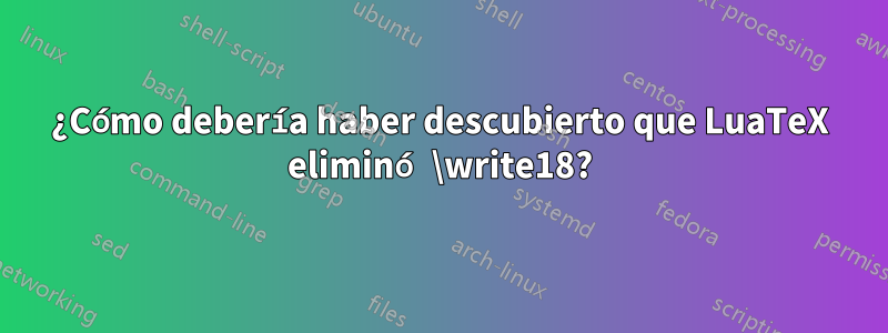 ¿Cómo debería haber descubierto que LuaTeX eliminó \write18?