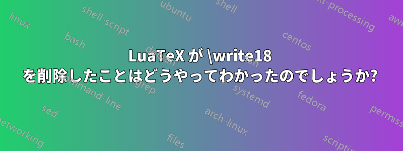 LuaTeX が \write18 を削除したことはどうやってわかったのでしょうか?