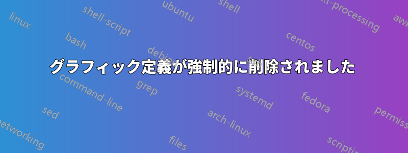 グラフィック定義が強制的に削除されました