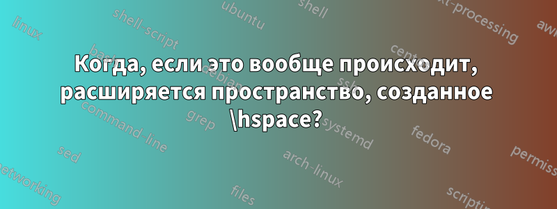 Когда, если это вообще происходит, расширяется пространство, созданное \hspace?