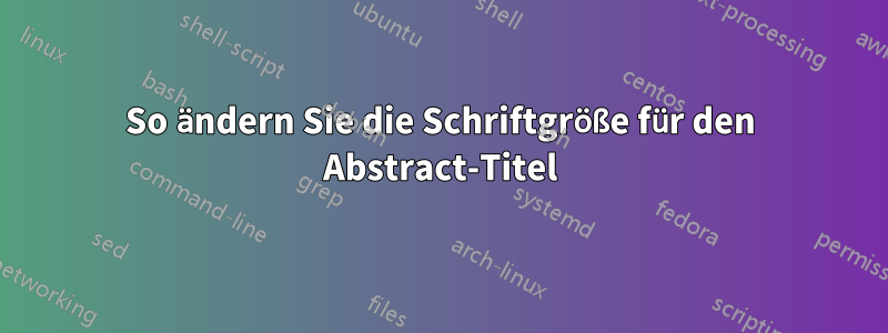 So ändern Sie die Schriftgröße für den Abstract-Titel