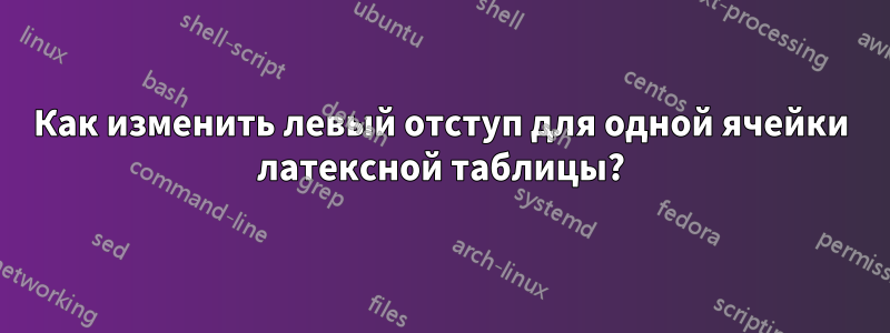 Как изменить левый отступ для одной ячейки латексной таблицы?