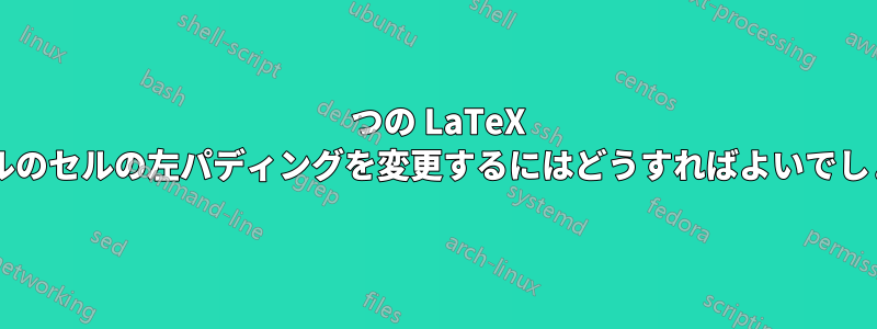 1 つの LaTeX テーブルのセルの左パディングを変更するにはどうすればよいでしょうか?