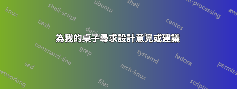 為我的桌子尋求設計意見或建議