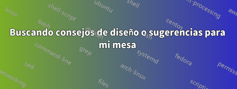 Buscando consejos de diseño o sugerencias para mi mesa