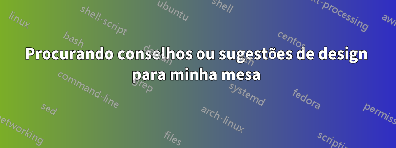 Procurando conselhos ou sugestões de design para minha mesa