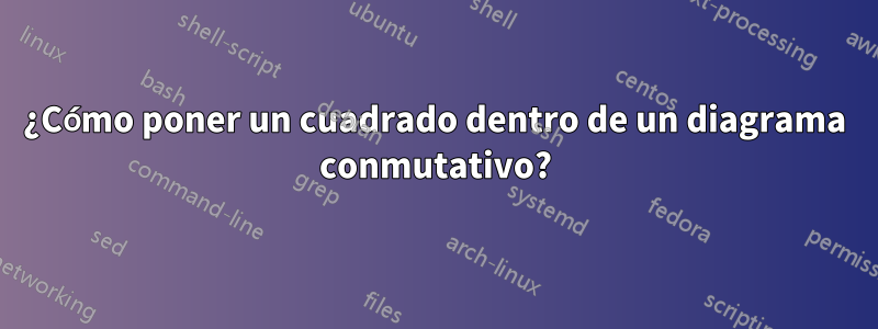 ¿Cómo poner un cuadrado dentro de un diagrama conmutativo?