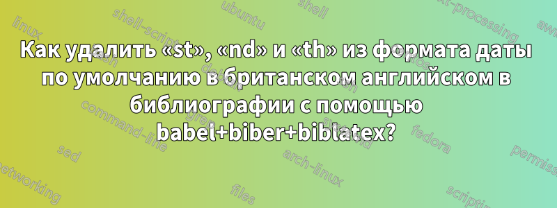 Как удалить «st», «nd» и «th» из формата даты по умолчанию в британском английском в библиографии с помощью babel+biber+biblatex?