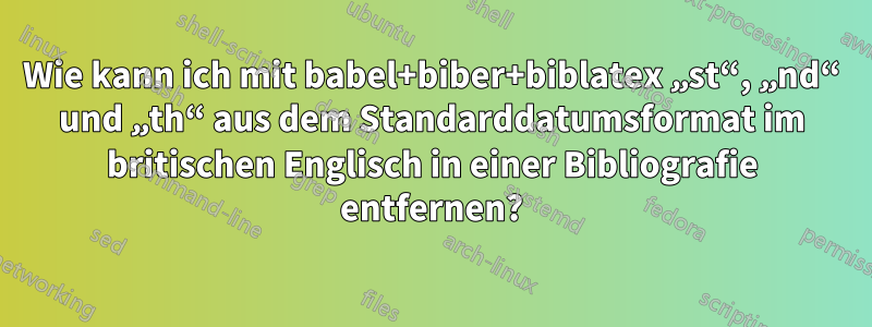 Wie kann ich mit babel+biber+biblatex „st“, „nd“ und „th“ aus dem Standarddatumsformat im britischen Englisch in einer Bibliografie entfernen?