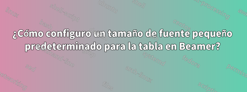 ¿Cómo configuro un tamaño de fuente pequeño predeterminado para la tabla en Beamer?