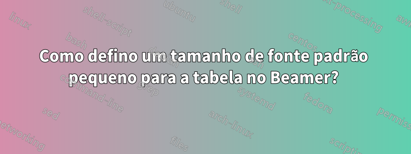 Como defino um tamanho de fonte padrão pequeno para a tabela no Beamer?