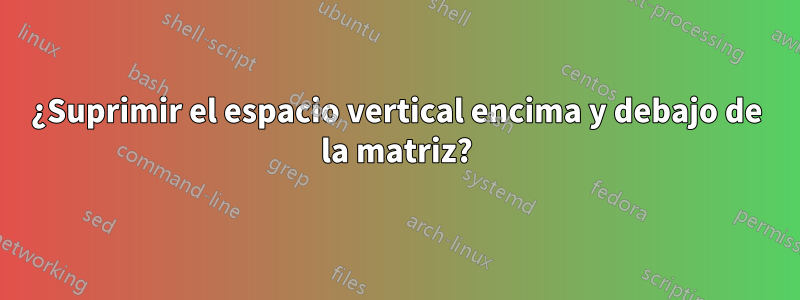 ¿Suprimir el espacio vertical encima y debajo de la matriz?