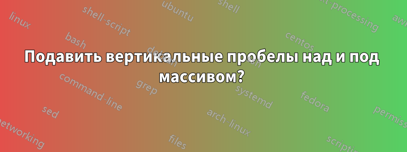 Подавить вертикальные пробелы над и под массивом?