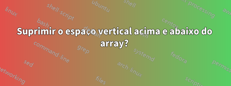 Suprimir o espaço vertical acima e abaixo do array?