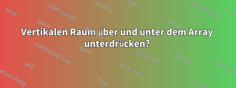 Vertikalen Raum über und unter dem Array unterdrücken?