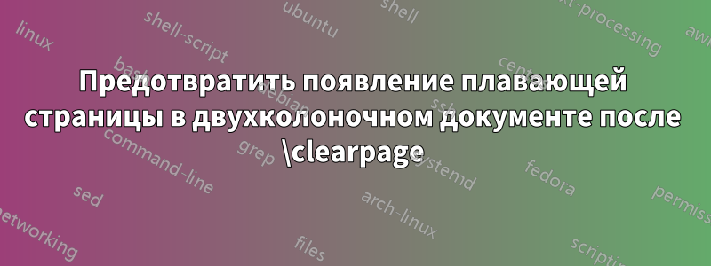 Предотвратить появление плавающей страницы в двухколоночном документе после \clearpage