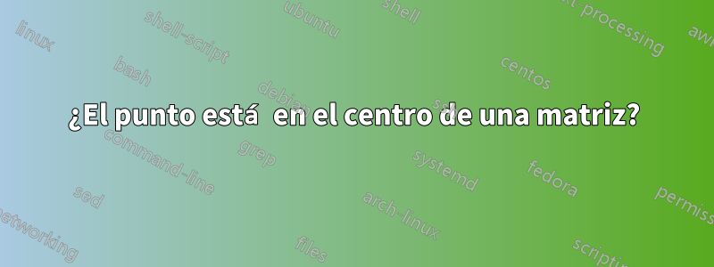 ¿El punto está en el centro de una matriz?