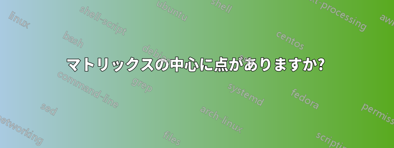 マトリックスの中心に点がありますか?