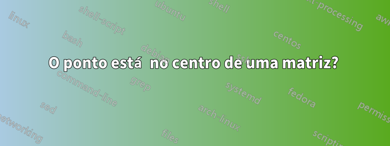 O ponto está no centro de uma matriz?