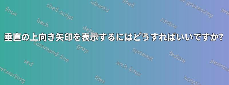 垂直の上向き矢印を表示するにはどうすればいいですか?