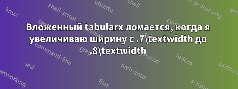 Вложенный tabularx ломается, когда я увеличиваю ширину с .7\textwidth до .8\textwidth