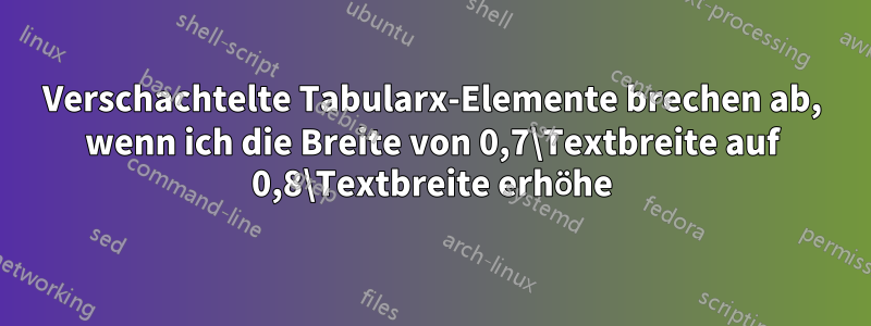 Verschachtelte Tabularx-Elemente brechen ab, wenn ich die Breite von 0,7\Textbreite auf 0,8\Textbreite erhöhe