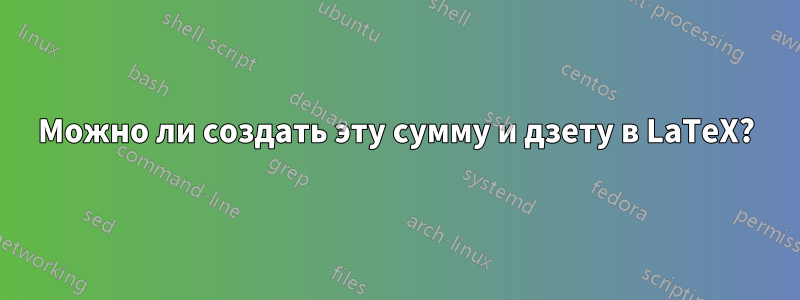 Можно ли создать эту сумму и дзету в LaTeX?