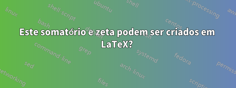 Este somatório e zeta podem ser criados em LaTeX?