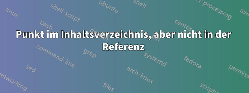 Punkt im Inhaltsverzeichnis, aber nicht in der Referenz