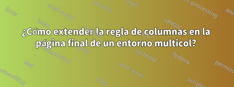 ¿Cómo extender la regla de columnas en la página final de un entorno multicol?