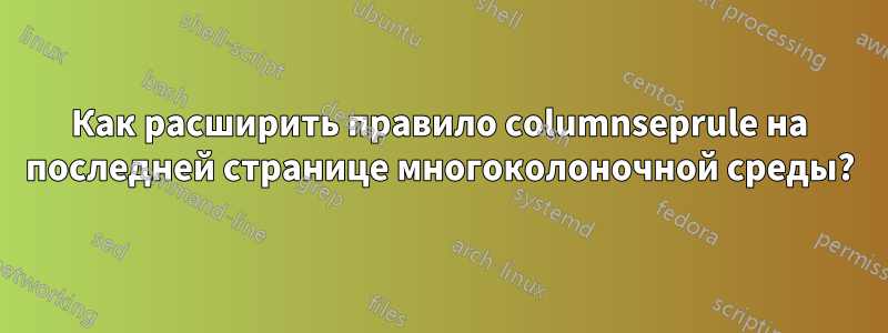 Как расширить правило columnseprule на последней странице многоколоночной среды?