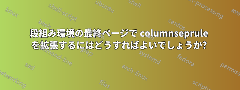 段組み環境の最終ページで columnseprule を拡張するにはどうすればよいでしょうか?