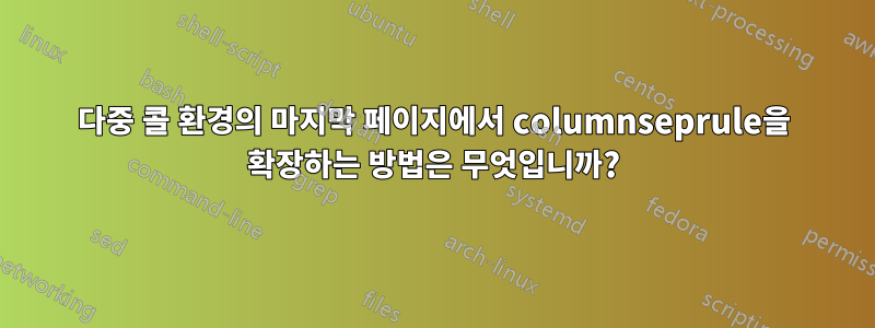 다중 콜 환경의 마지막 페이지에서 columnseprule을 확장하는 방법은 무엇입니까?