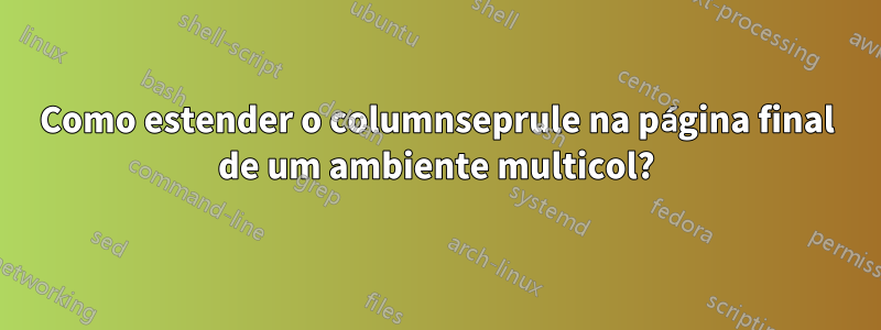 Como estender o columnseprule na página final de um ambiente multicol?