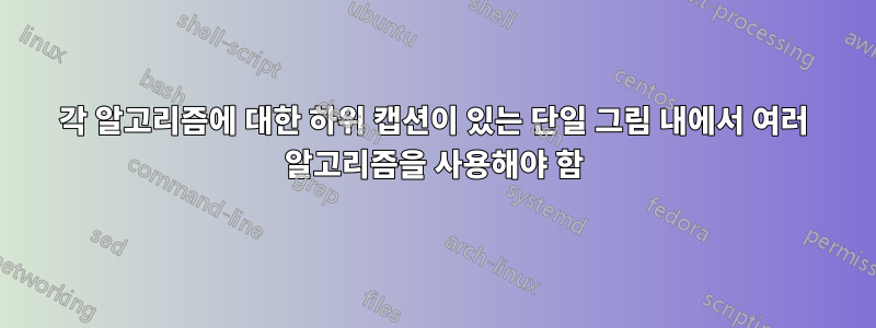 각 알고리즘에 대한 하위 캡션이 있는 단일 그림 내에서 여러 알고리즘을 사용해야 함