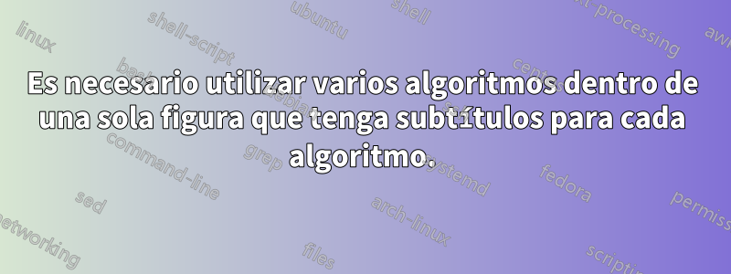 Es necesario utilizar varios algoritmos dentro de una sola figura que tenga subtítulos para cada algoritmo.