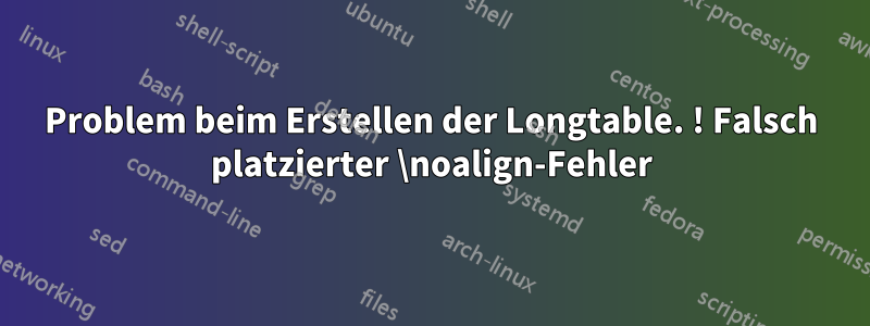 Problem beim Erstellen der Longtable. ! Falsch platzierter \noalign-Fehler