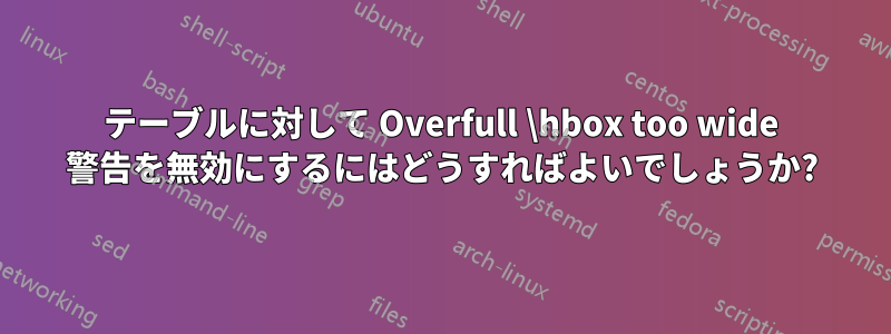 テーブルに対して Overfull \hbox too wide 警告を無効にするにはどうすればよいでしょうか?