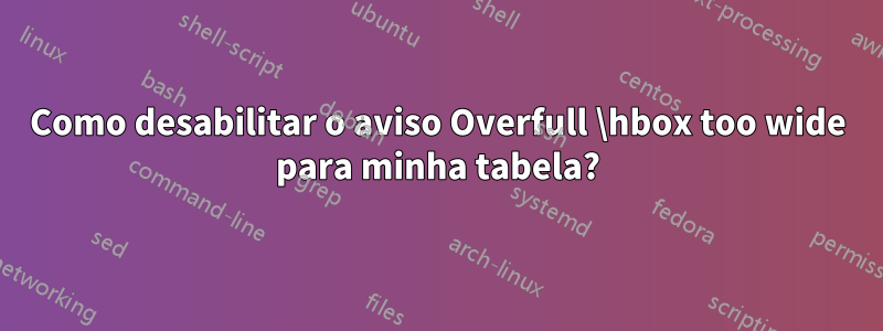 Como desabilitar o aviso Overfull \hbox too wide para minha tabela?