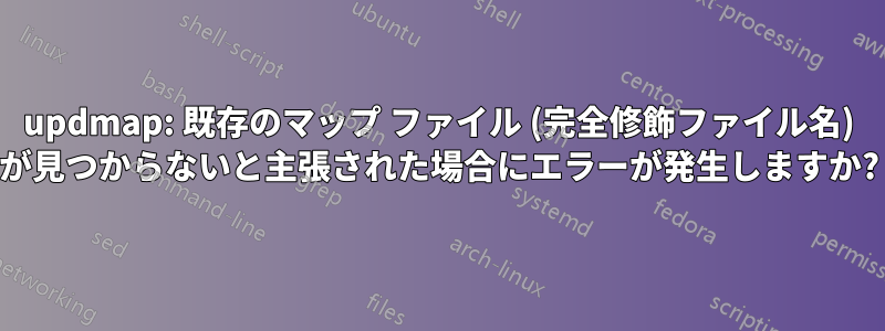 updmap: 既存のマップ ファイル (完全修飾ファイル名) が見つからないと主張された場合にエラーが発生しますか?