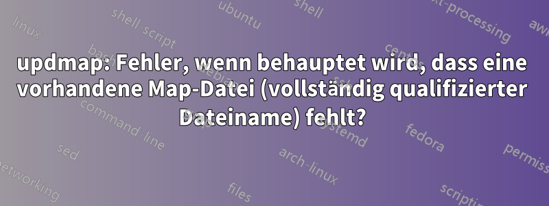 updmap: Fehler, wenn behauptet wird, dass eine vorhandene Map-Datei (vollständig qualifizierter Dateiname) fehlt?