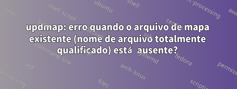 updmap: erro quando o arquivo de mapa existente (nome de arquivo totalmente qualificado) está ausente?