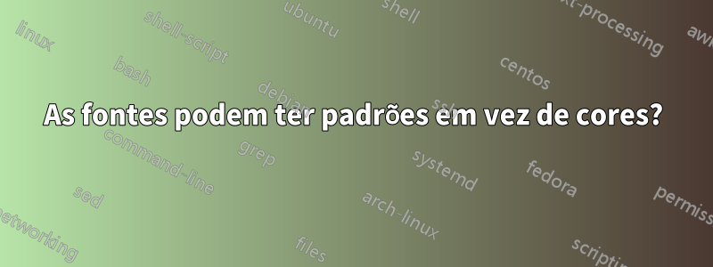 As fontes podem ter padrões em vez de cores?