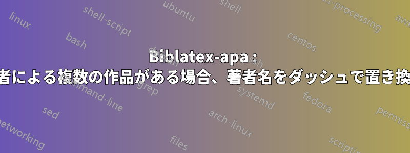 Biblatex-apa : 同じ著者による複数の作品がある場合、著者名をダッシュ​​で置き換えます