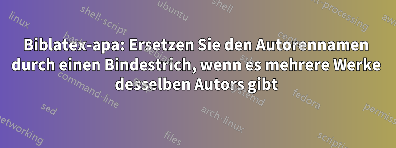 Biblatex-apa: Ersetzen Sie den Autorennamen durch einen Bindestrich, wenn es mehrere Werke desselben Autors gibt