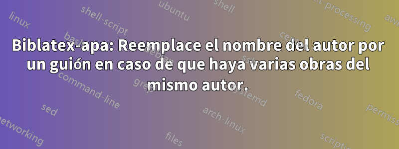 Biblatex-apa: Reemplace el nombre del autor por un guión en caso de que haya varias obras del mismo autor.