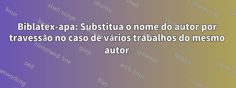 Biblatex-apa: Substitua o nome do autor por travessão no caso de vários trabalhos do mesmo autor