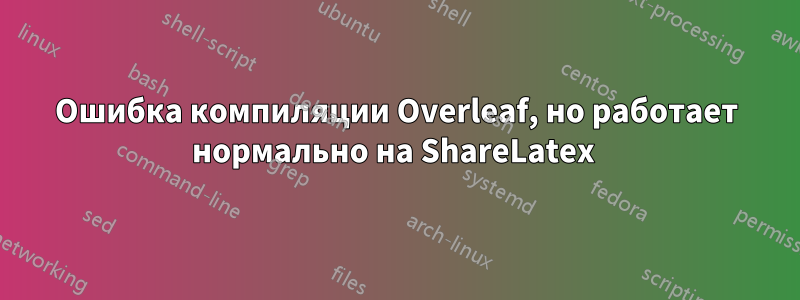 Ошибка компиляции Overleaf, но работает нормально на ShareLatex 