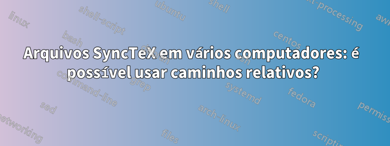 Arquivos SyncTeX em vários computadores: é possível usar caminhos relativos?